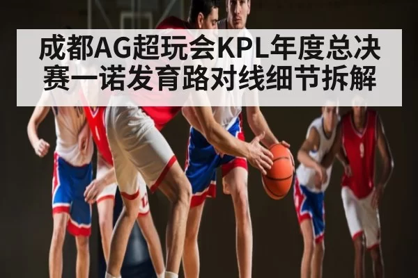 成都AG超玩会KPL年度总决赛一诺发育路对线细节拆解